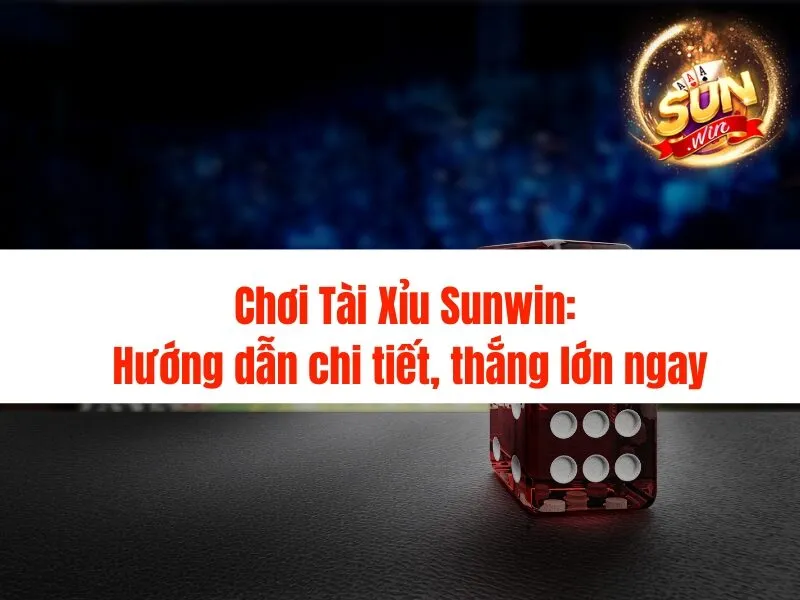 Chơi Tài Xỉu Sunwin: Hướng dẫn chi tiết, thắng lớn ngay
